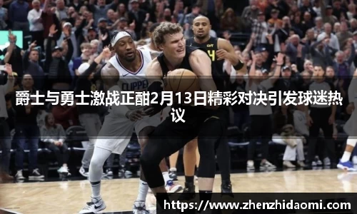 爵士与勇士激战正酣2月13日精彩对决引发球迷热议