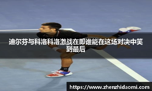 迪尔芬与科洛科洛激战在即谁能在这场对决中笑到最后